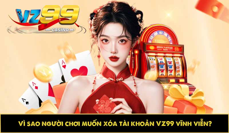 Vì sao người chơi muốn xóa tài khoản VZ99 vĩnh viễn?